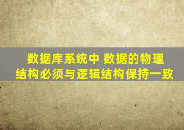 数据库系统中 数据的物理结构必须与逻辑结构保持一致